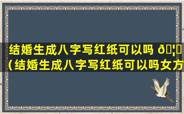 结婚生成八字写红纸可以吗 🦆 （结婚生成八字写红纸可以吗女方）